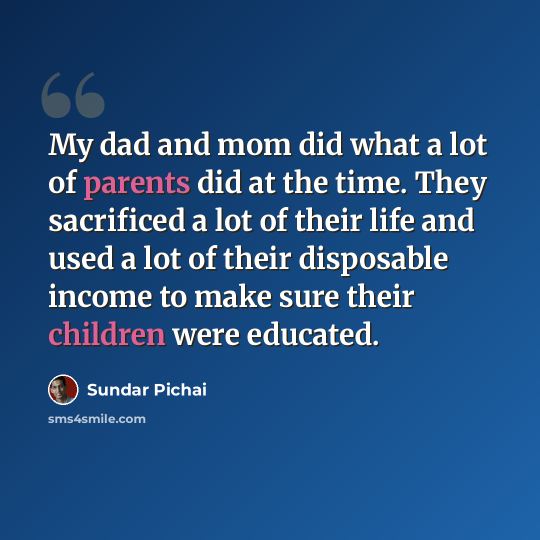 “My dad and mom did what a lot of parents did at the time. They sacrificed a lot of their life and used a lot of their disposable income to make sure their children were educated.” quote by Sundar Pichai