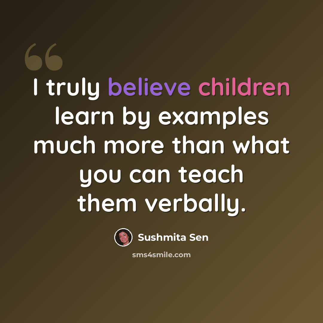 “I truly believe children learn by examples much more than what you can teach them verbally.” quote by Sushmita Sen