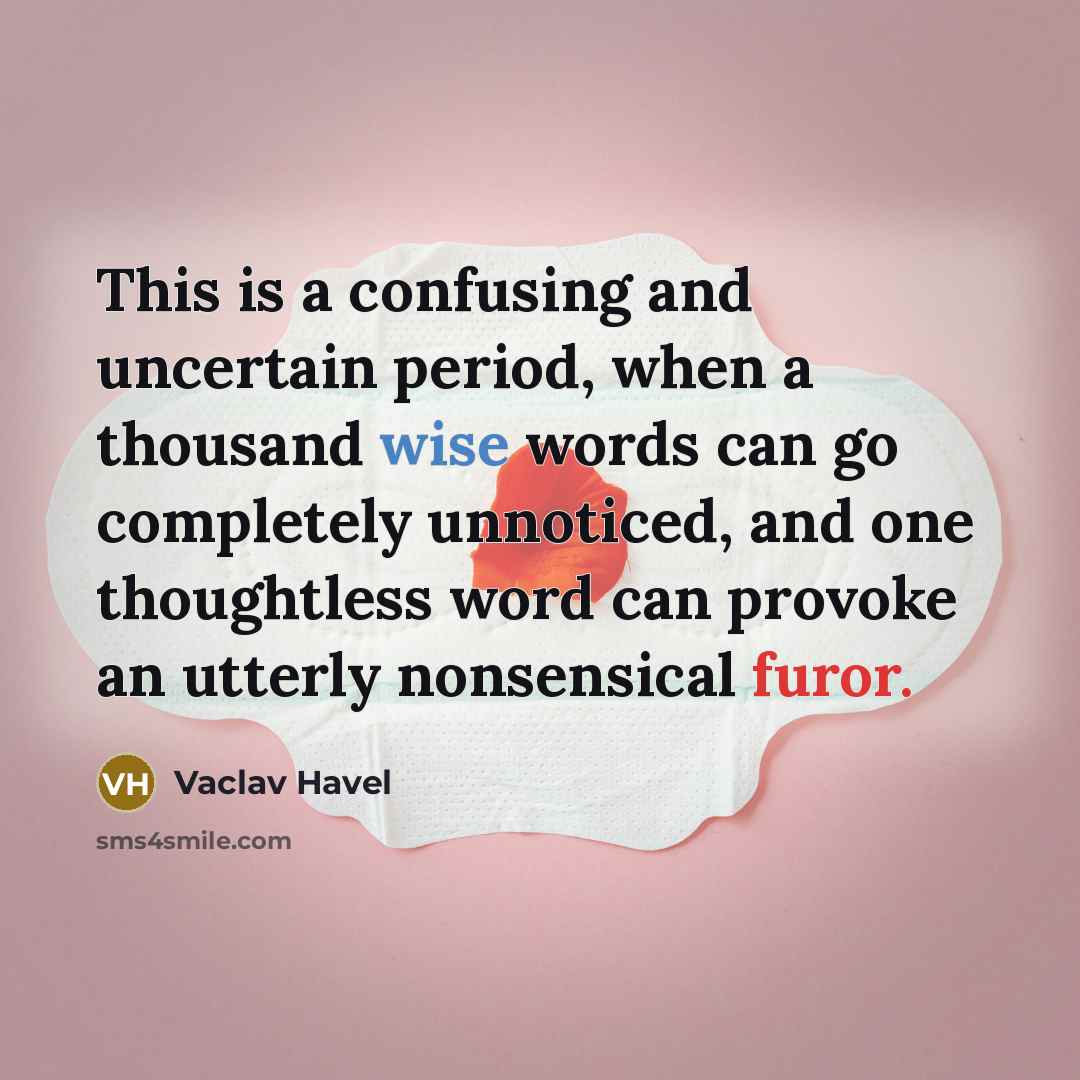 “This is a confusing and uncertain period, when a thousand wise words can go completely unnoticed, and one thoughtless word can provoke an utterly nonsensical furor.” quote by Vaclav Havel