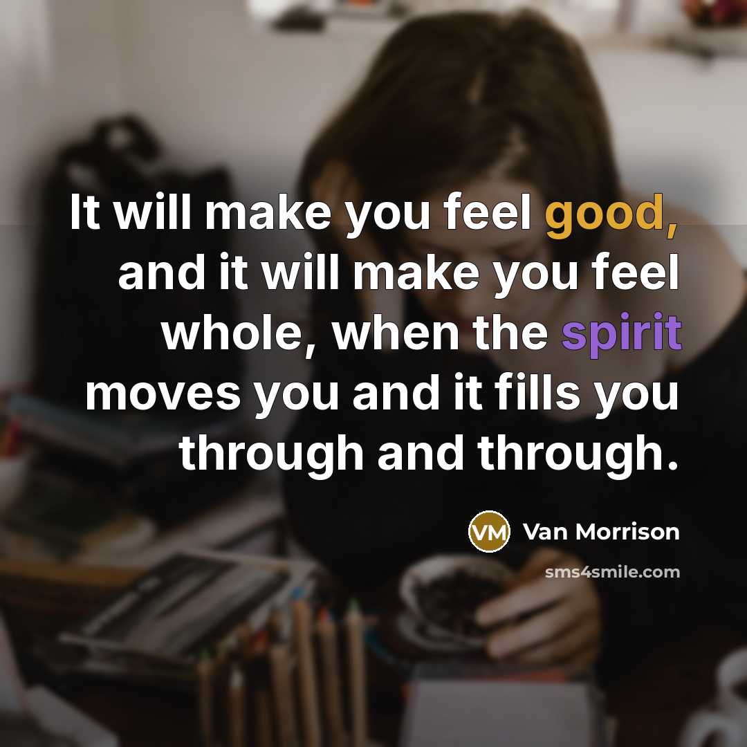 “It will make you feel good, and it will make you feel whole, when the spirit moves you and it fills you through and through.” quote by Van Morrison