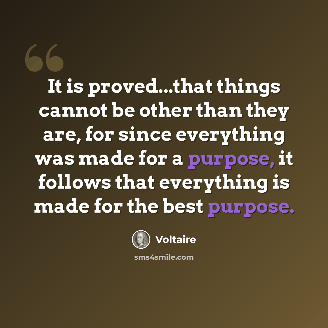 “It is proved...that things cannot be other than they are, for since everything was made for a purpose, it follows that everything is made for the best purpose.” quote by Voltaire