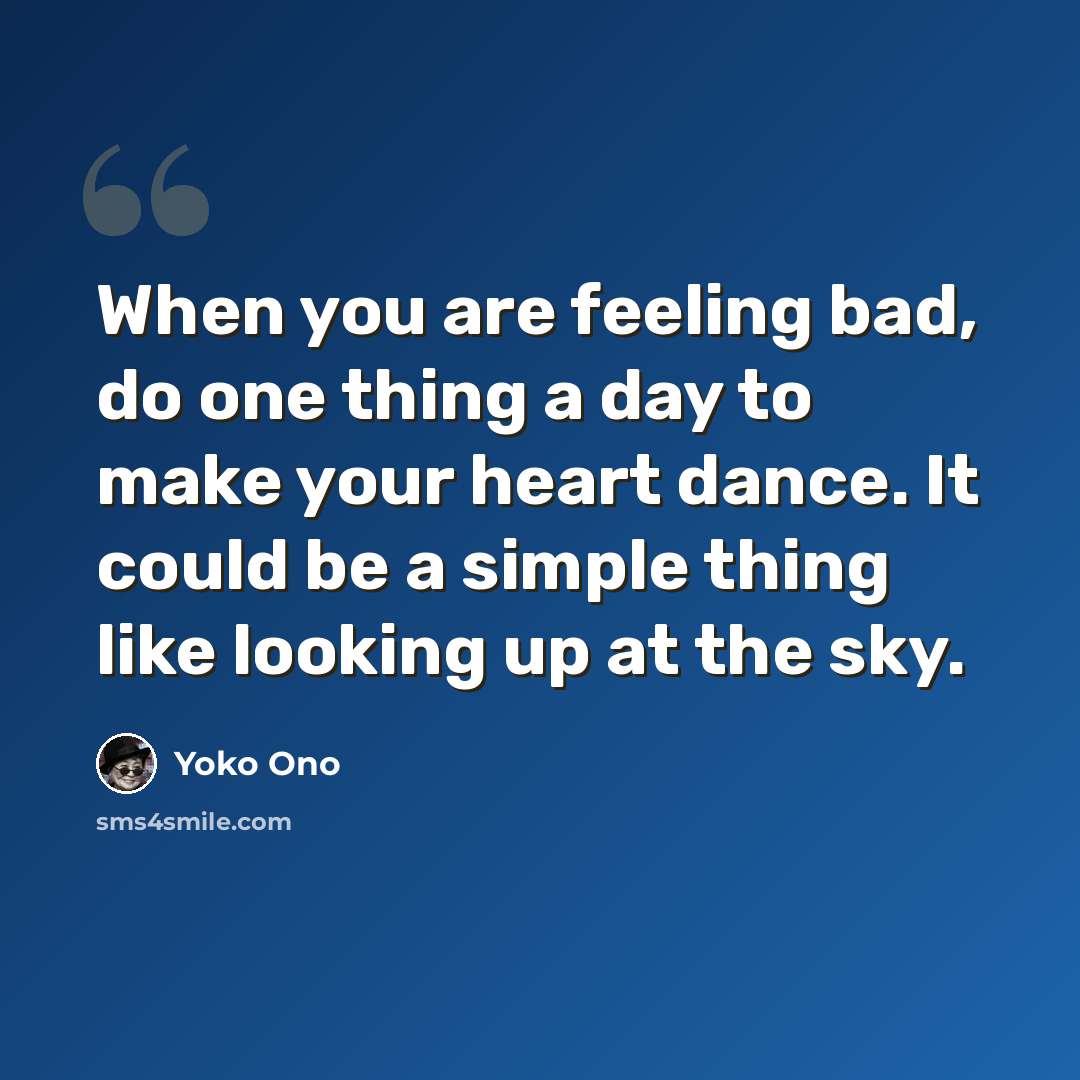 “When you are feeling bad, do one thing a day to make your heart dance. It could be a simple thing like looking up at the sky.” quote by Yoko Ono