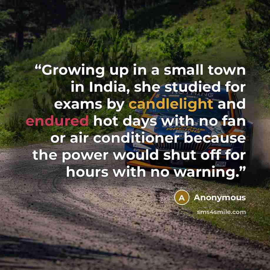 “Growing up in a small town in India, she studied for exams by candlelight and endured hot days with no fan or air conditioner because the power would shut off for hours with no warning.” quote by Anonymous