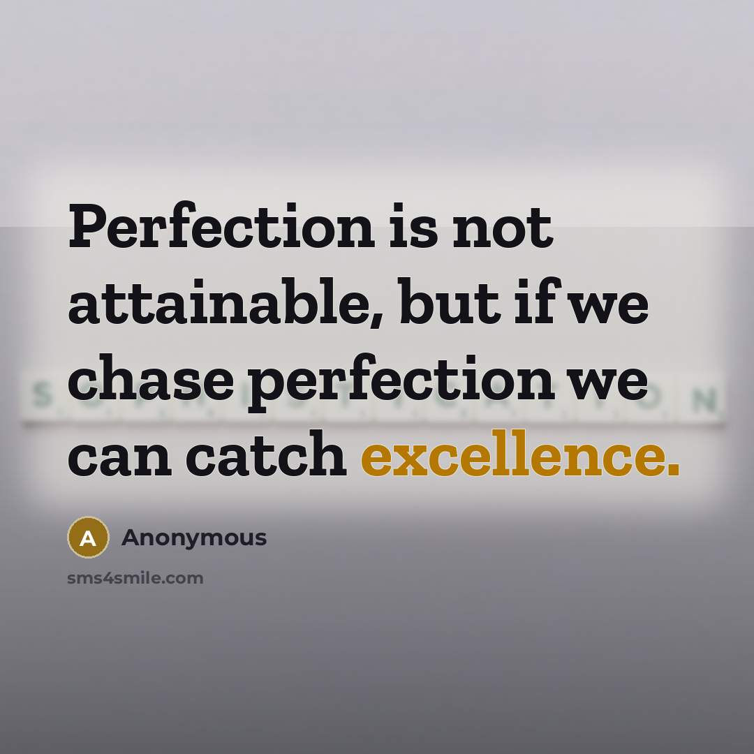 “Perfection is not attainable, but if we chase perfection we can catch excellence.” quote by Anonymous