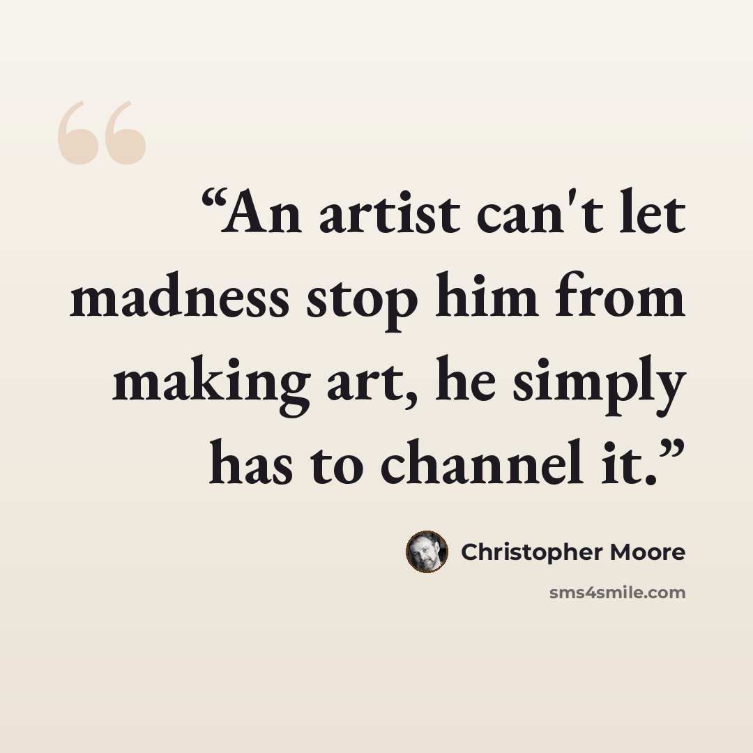 “An artist can't let madness stop him from making art, he simply has to channel it.” quote by Christopher Moore