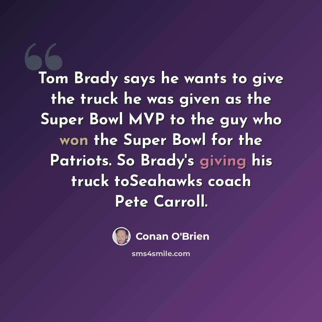 “Tom Brady says he wants to give the truck he was given as the Super Bowl MVP to the guy who won the Super Bowl for the Patriots. So Brady's giving his truck toSeahawks coach Pete Carroll.” quote by Conan O'Brien