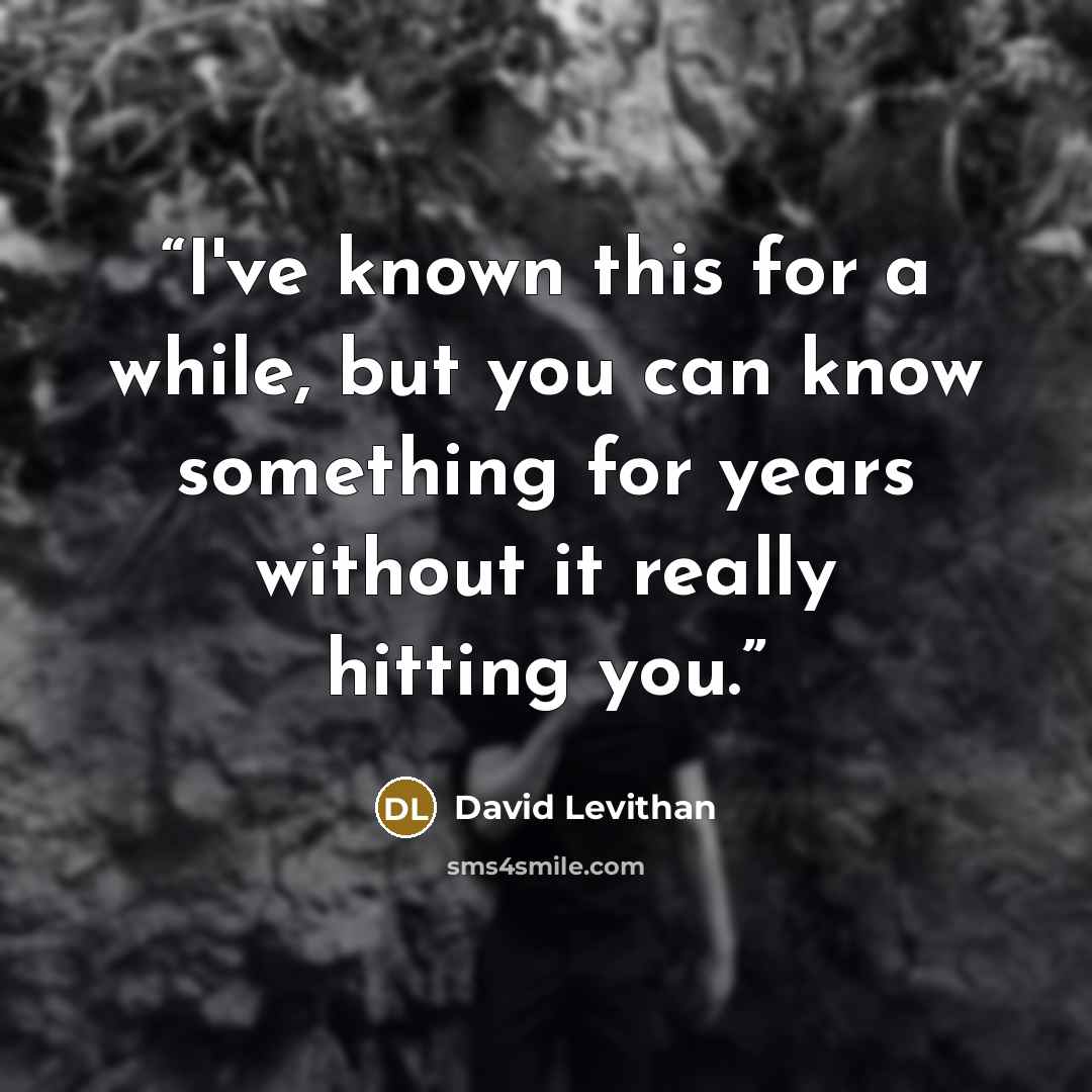 “I've known this for a while, but you can know something for years without it really hitting you.” quote by David Levithan