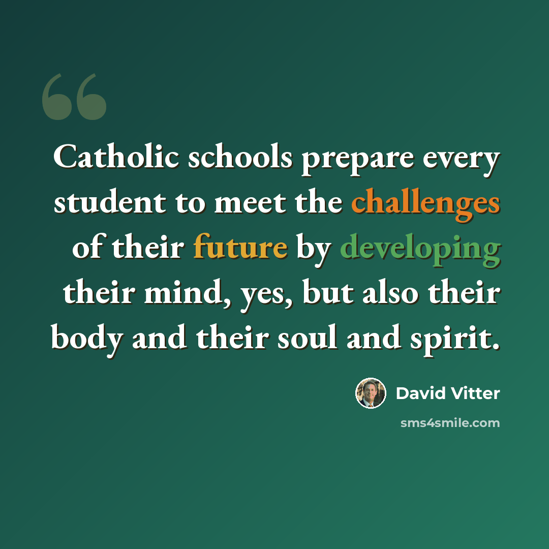 “Catholic schools prepare every student to meet the challenges of their future by developing their mind, yes, but also their body and their soul and spirit.” quote by David Vitter