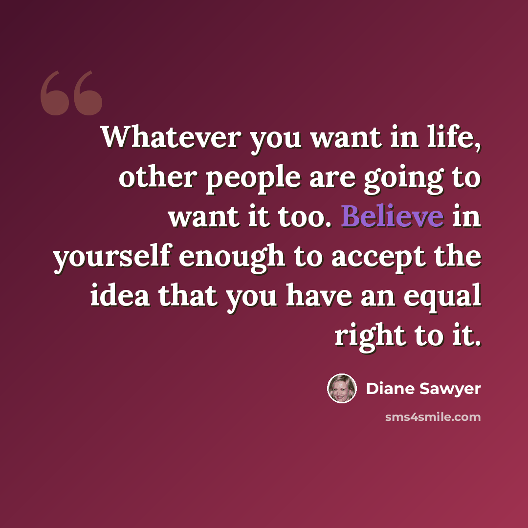 “Whatever you want in life, other people are going to want it too. Believe in yourself enough to accept the idea that you have an equal right to it.” quote by Diane Sawyer