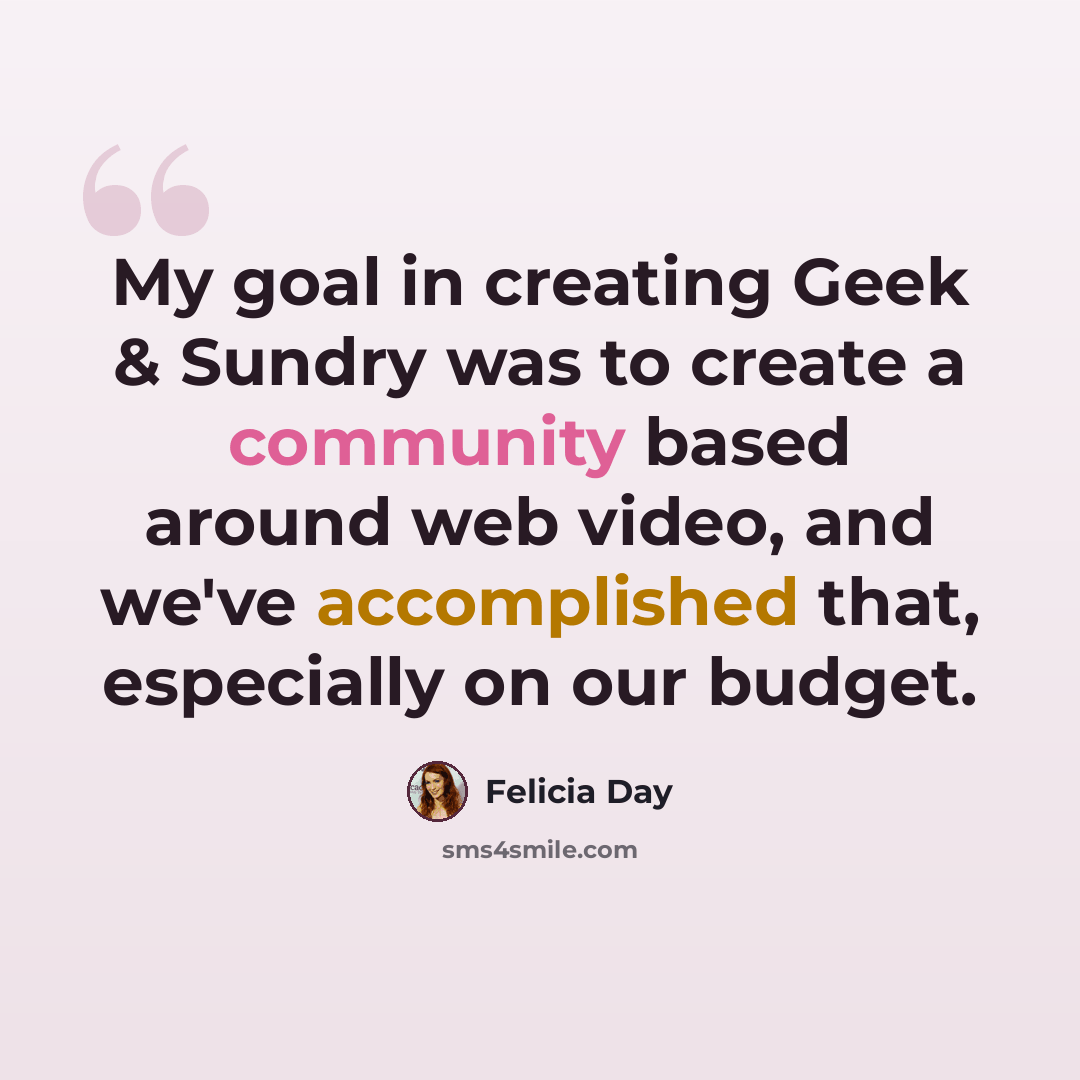 “My goal in creating Geek & Sundry was to create a community based around web video, and we've accomplished that, especially on our budget.” quote by Felicia Day