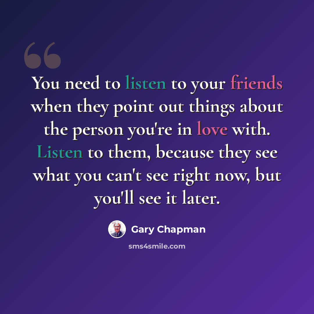 “You need to listen to your friends when they point out things about the person you're in love with. Listen to them, because they see what you can't see right now, but you'll see it later.” quote by Gary Chapman