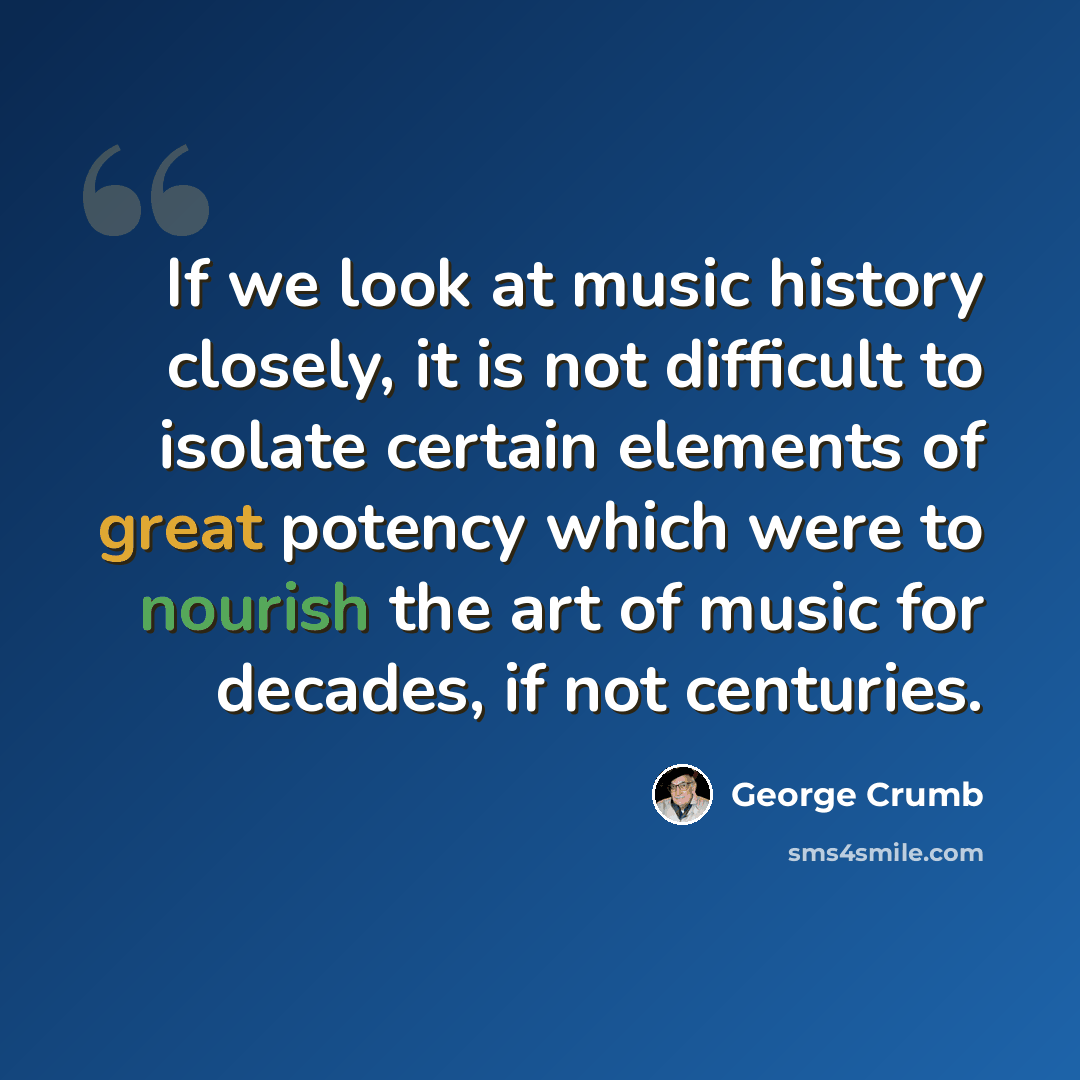 “If we look at music history closely, it is not difficult to isolate certain elements of great potency which were to nourish the art of music for decades, if not centuries.” quote by George Crumb
