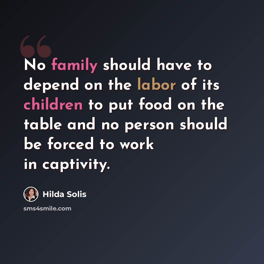 “No family should have to depend on the labor of its children to put food on the table and no person should be forced to work in captivity.” quote by Hilda Solis