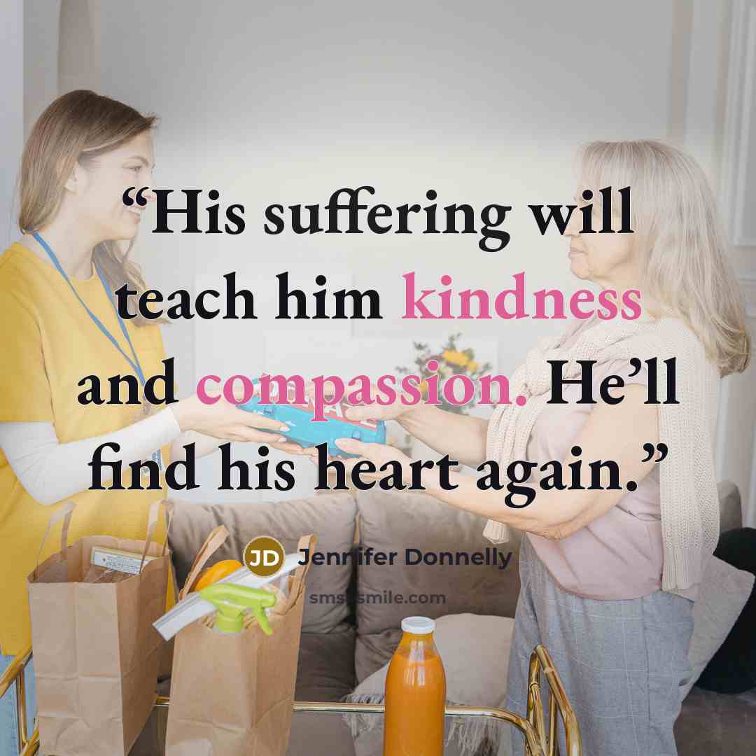 “His suffering will teach him kindness and compassion. He’ll find his heart again.” quote by Jennifer Donnelly
