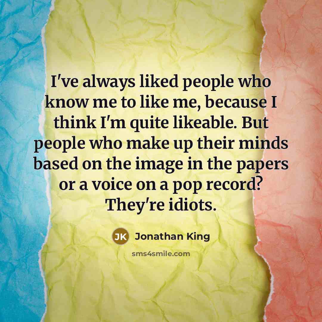 “I've always liked people who know me to like me, because I think I'm quite likeable. But people who make up their minds based on the image in the papers or a voice on a pop record? They're idiots.” quote by Jonathan King