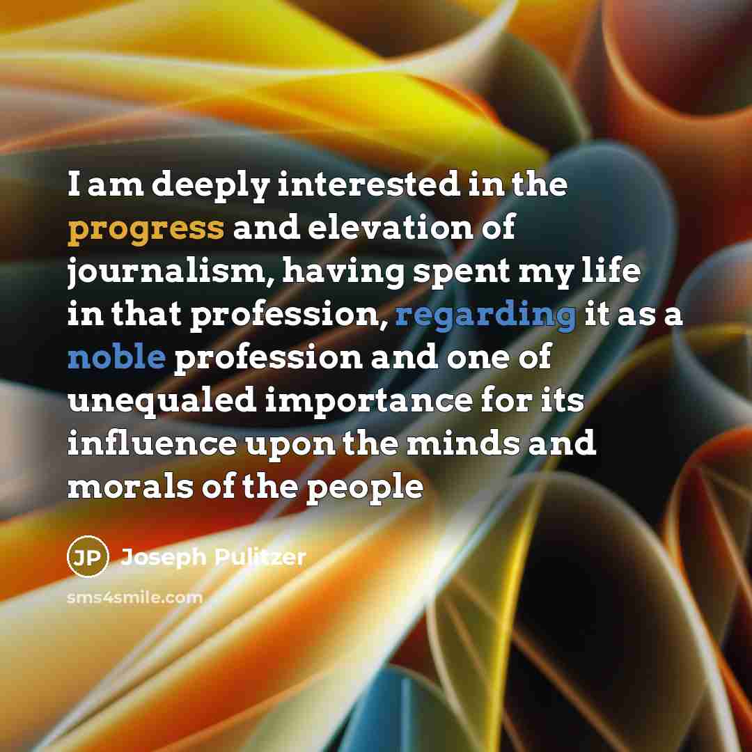 “I am deeply interested in the progress and elevation of journalism, having spent my life in that profession, regarding it as a noble profession and one of unequaled importance for its influence upon the minds and morals of the people” quote by Joseph Pulitzer