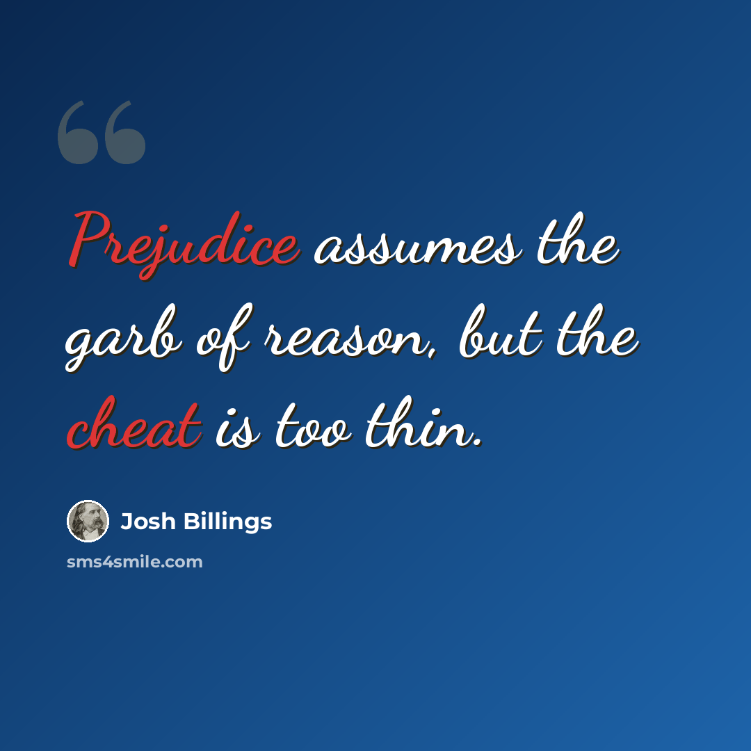 “Prejudice assumes the garb of reason, but the cheat is too thin.” quote by Josh Billings