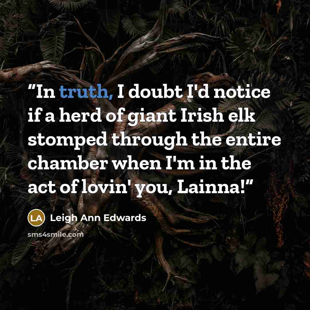 “In truth, I doubt I'd notice if a herd of giant Irish elk stomped through the entire chamber when I'm in the act of lovin' you, Lainna!” quote by Leigh Ann Edwards