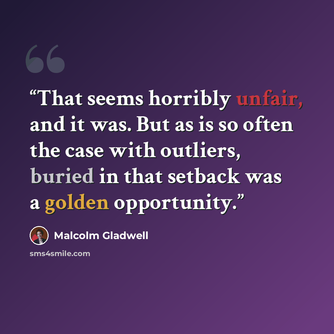 “That seems horribly unfair, and it was. But as is so often the case with outliers, buried in that setback was a golden opportunity.” quote by Malcolm Gladwell