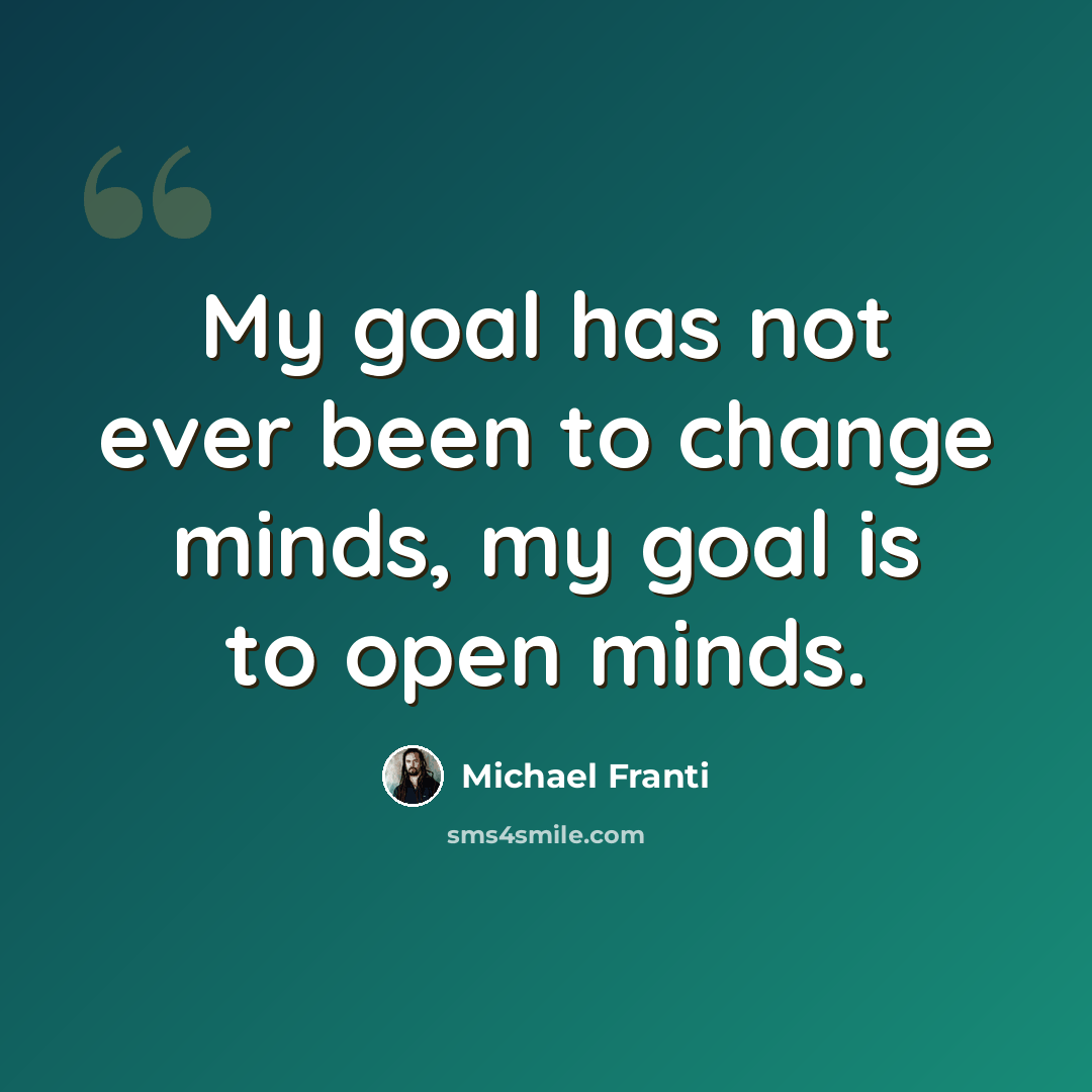 “My goal has not ever been to change minds, my goal is to open minds.” quote by Michael Franti