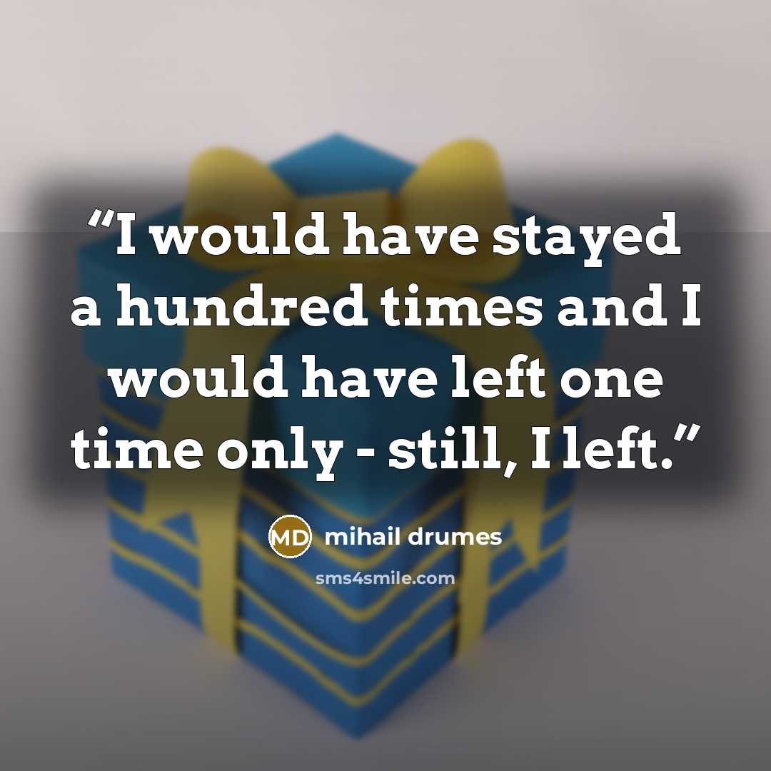 “I would have stayed a hundred times and I would have left one time only - still, I left.” quote by Mihail Drumeş