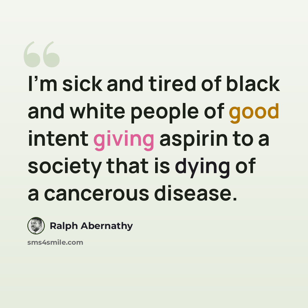 “I'm sick and tired of black and white people of good intent giving aspirin to a society that is dying of a cancerous disease.” quote by Ralph Abernathy