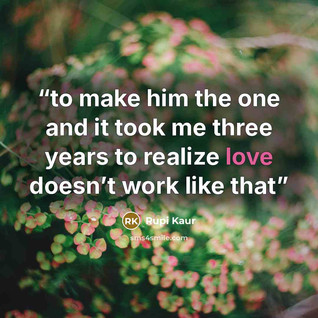 “to make him the one and it took me three years to realize love doesn’t work like that” quote by Rupi Kaur