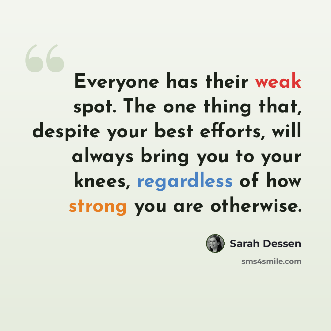 “Everyone has their weak spot. The one thing that, despite your best efforts, will always bring you to your knees, regardless of how strong you are otherwise.” quote by Sarah Dessen