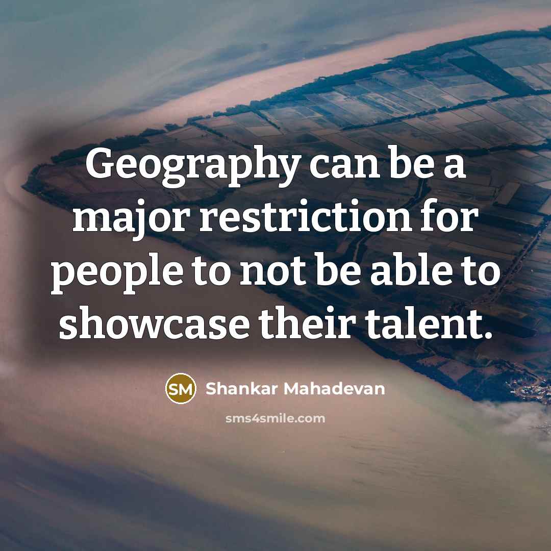 “Geography can be a major restriction for people to not be able to showcase their talent.” quote by Shankar Mahadevan
