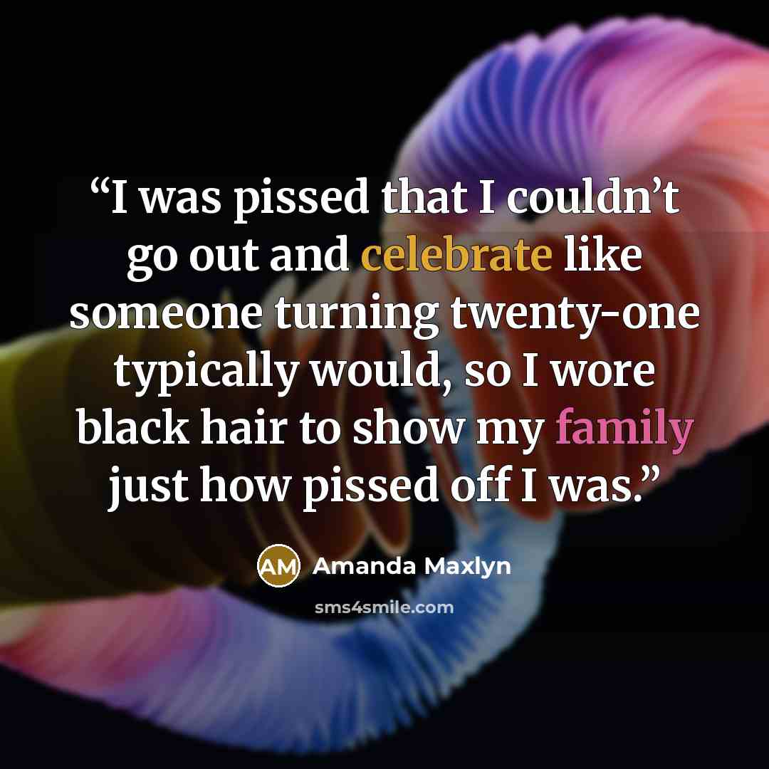 “I was pissed that I couldn’t go out and celebrate like someone turning twenty-one typically would, so I wore black hair to show my family just how pissed off I was.” quote by Amanda Maxlyn
