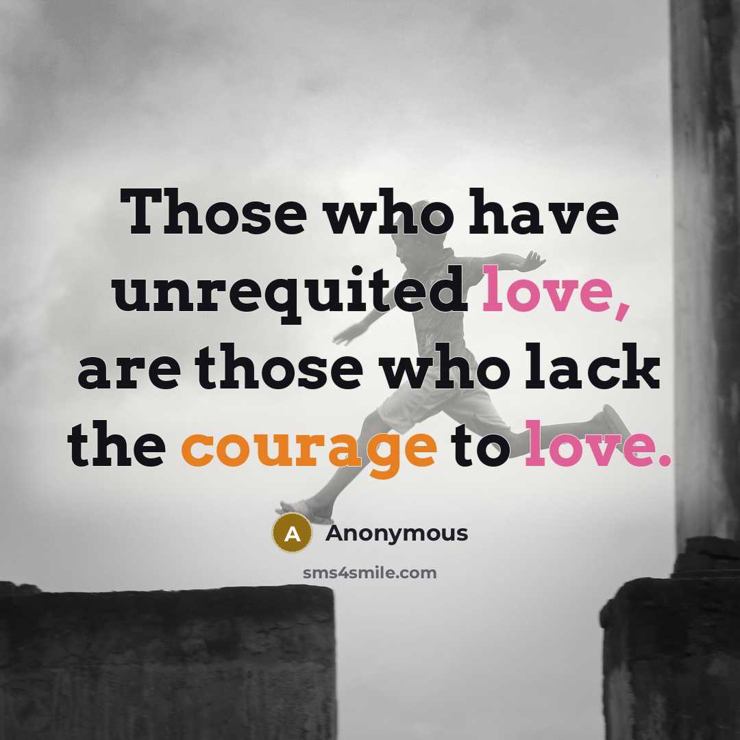 “Those who have unrequited love, are those who lack the courage to love.” quote by Anonymous