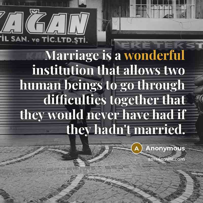 “Marriage is a wonderful institution that allows two human beings to go through difficulties together that they would never have had if they hadn't married.” quote by Anonymous