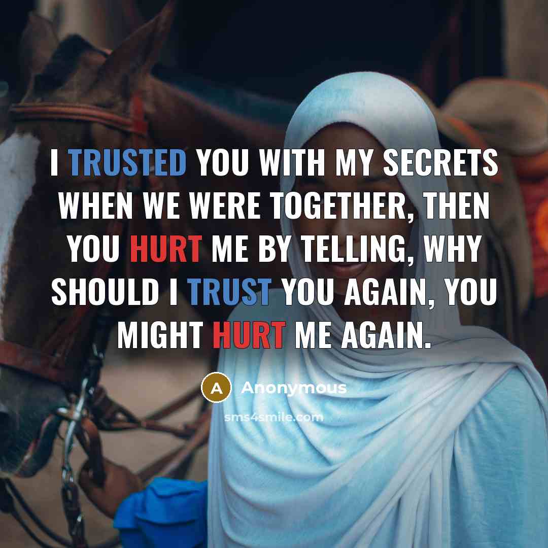 “I trusted you with my secrets when we were together, then you hurt me by telling, why should I trust you again, you might hurt me again.” quote by Anonymous