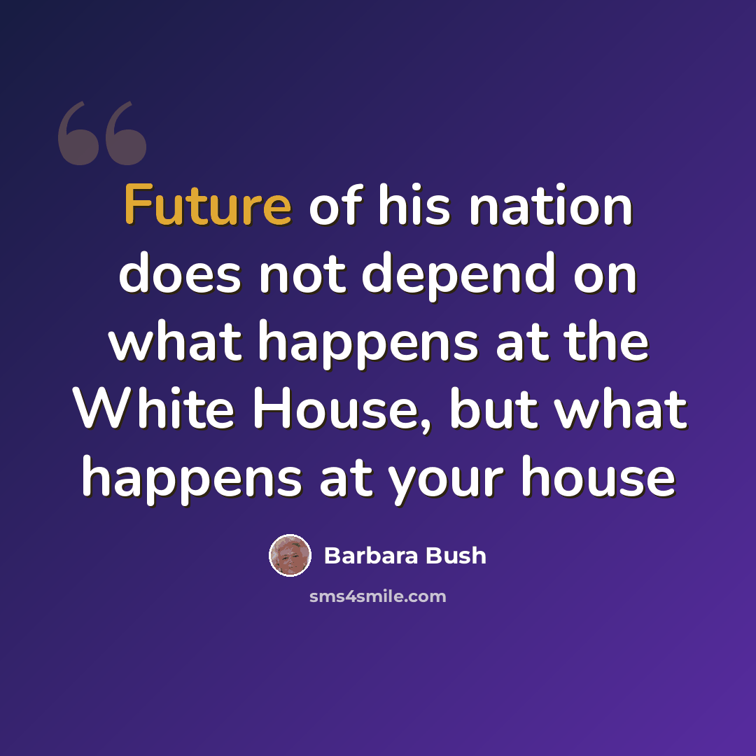 “Future of his nation does not depend on what happens at the White House, but what happens at your house” quote by Barbara Bush