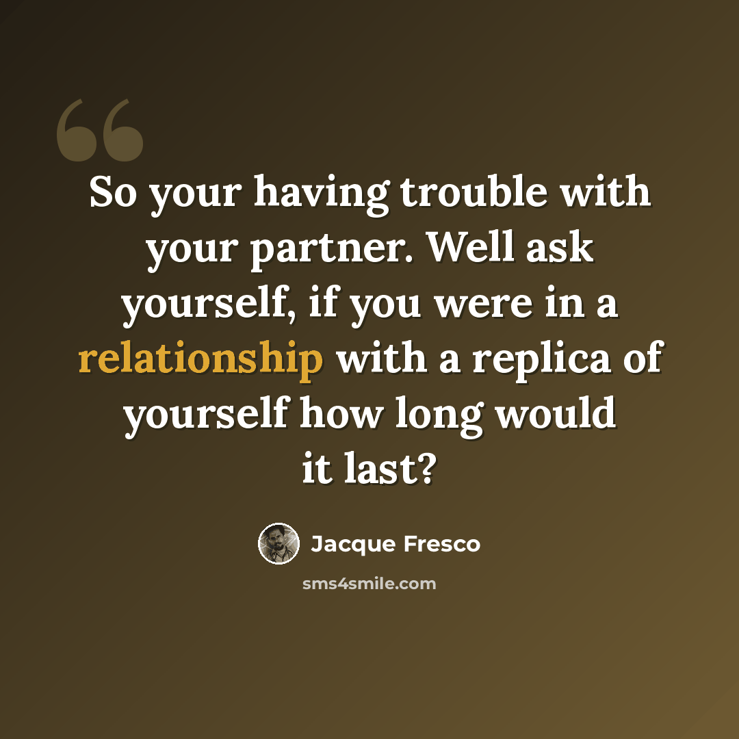 “So your having trouble with your partner. Well ask yourself, if you were in a relationship with a replica of yourself how long would it last?” quote by Jacque Fresco