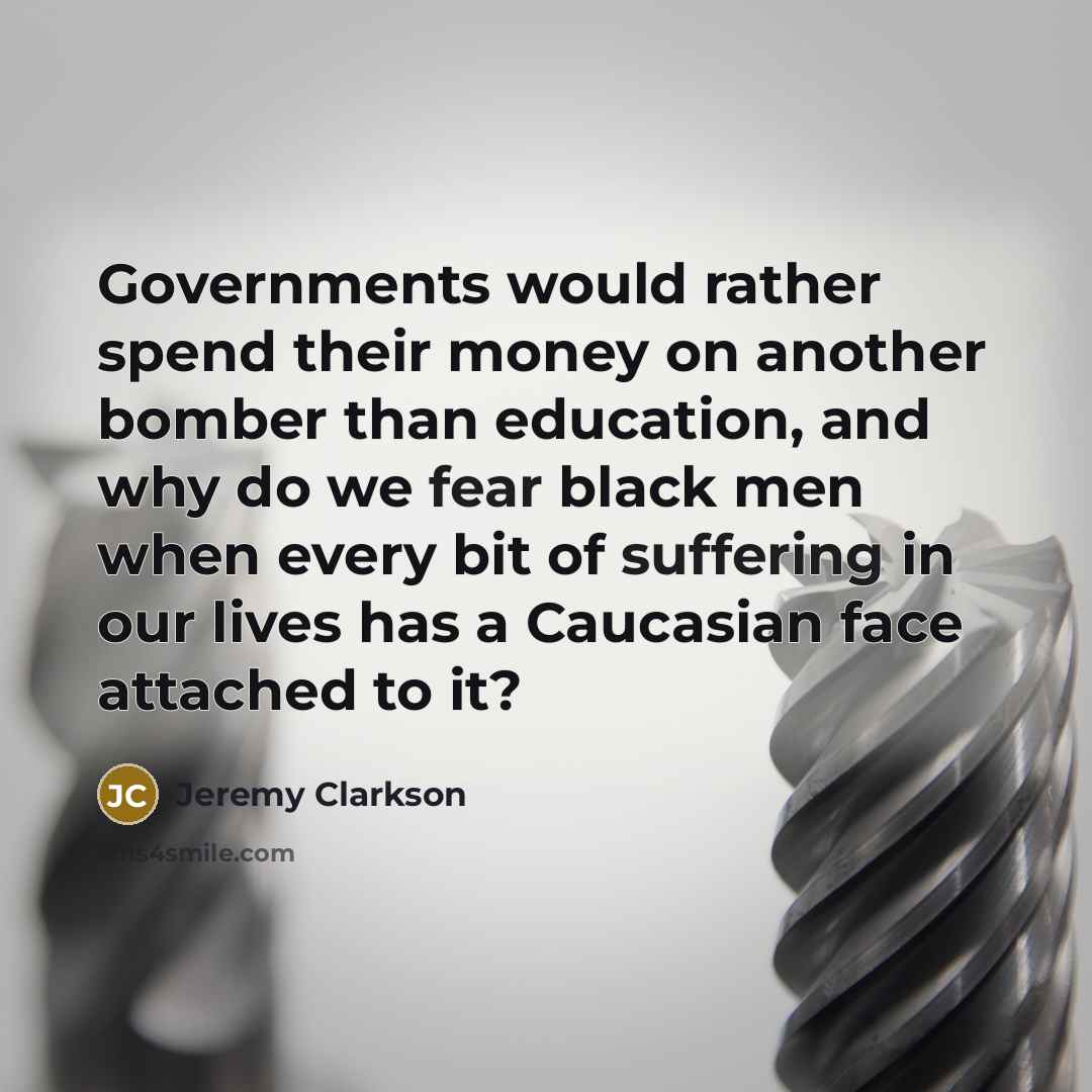 “Governments would rather spend their money on another bomber than education, and why do we fear black men when every bit of suffering in our lives has a Caucasian face attached to it?” quote by Jeremy Clarkson