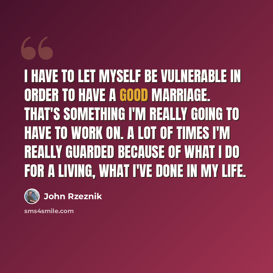 “I have to let myself be vulnerable in order to have a good marriage. That's something I'm really going to have to work on. A lot of times I'm really guarded because of what I do for a living, what I've done in my life.” quote by John Rzeznik