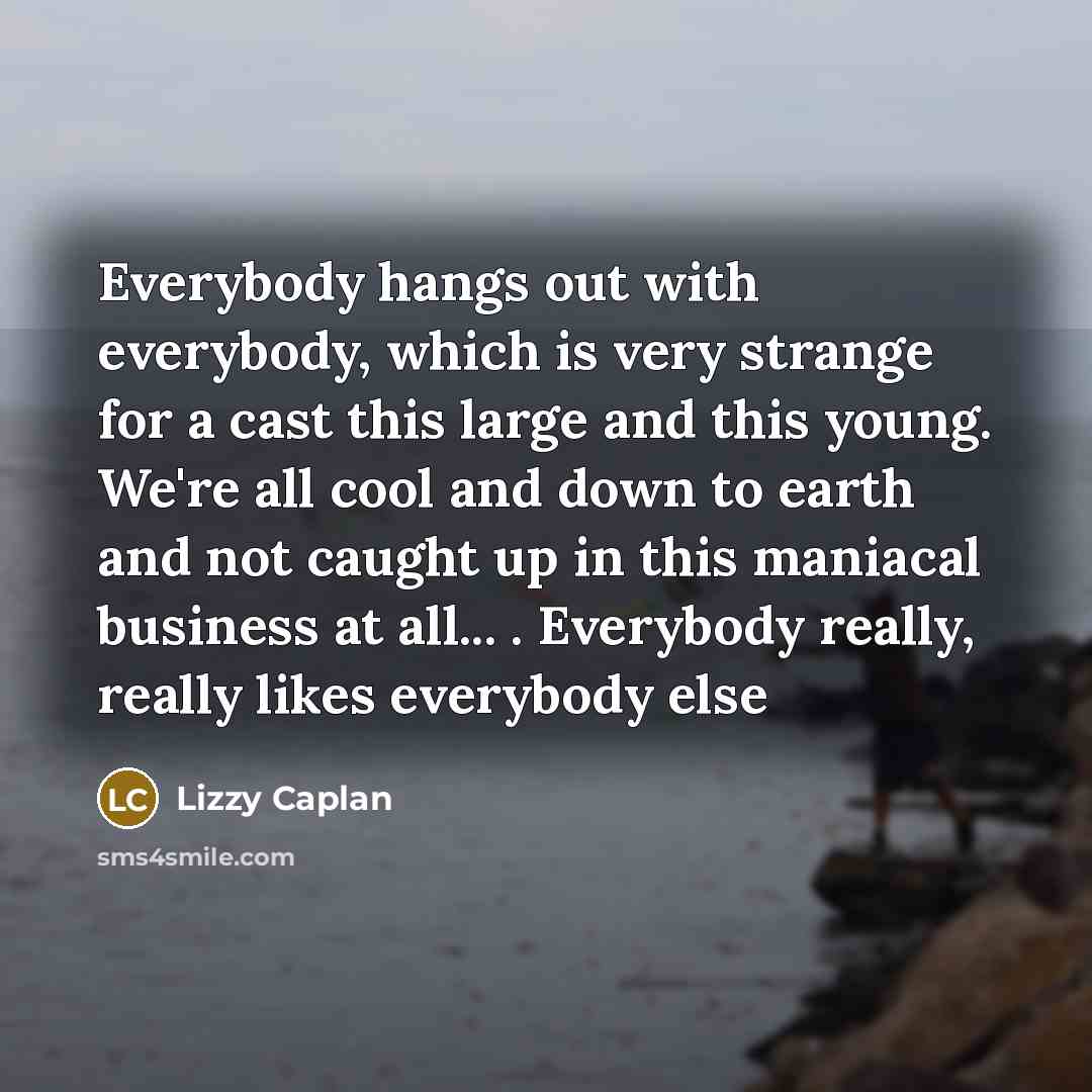 “Everybody hangs out with everybody, which is very strange for a cast this large and this young. We're all cool and down to earth and not caught up in this maniacal business at all... . Everybody really, really likes everybody else” quote by Lizzy Caplan