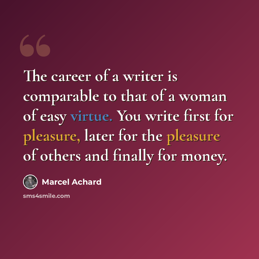 “The career of a writer is comparable to that of a woman of easy virtue. You write first for pleasure, later for the pleasure of others and finally for money.” quote by Marcel Achard