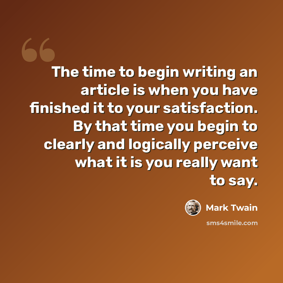 “The time to begin writing an article is when you have finished it to your satisfaction. By that time you begin to clearly and logically perceive what it is you really want to say.” quote by Mark Twain