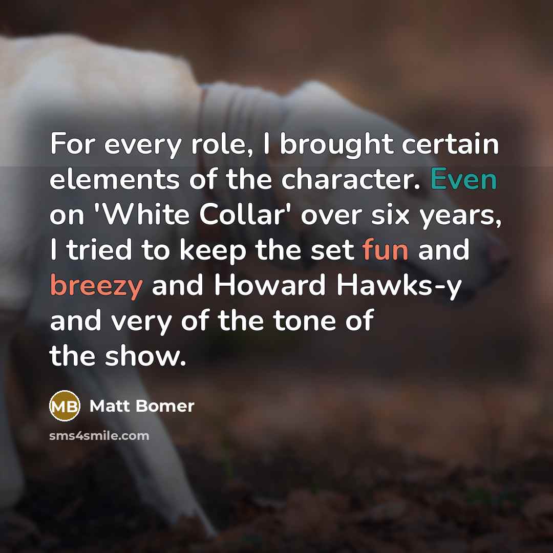 “For every role, I brought certain elements of the character. Even on 'White Collar' over six years, I tried to keep the set fun and breezy and Howard Hawks-y and very of the tone of the show.” quote by Matt Bomer