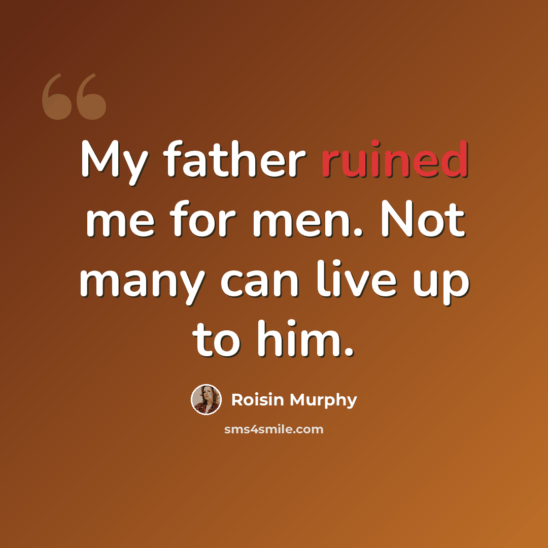 “My father ruined me for men. Not many can live up to him.” quote by Roisin Murphy