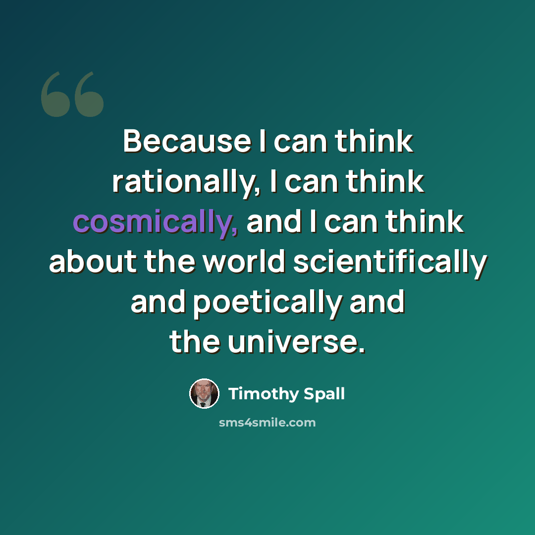 “Because I can think rationally, I can think cosmically, and I can think about the world scientifically and poetically and the universe.” quote by Timothy Spall