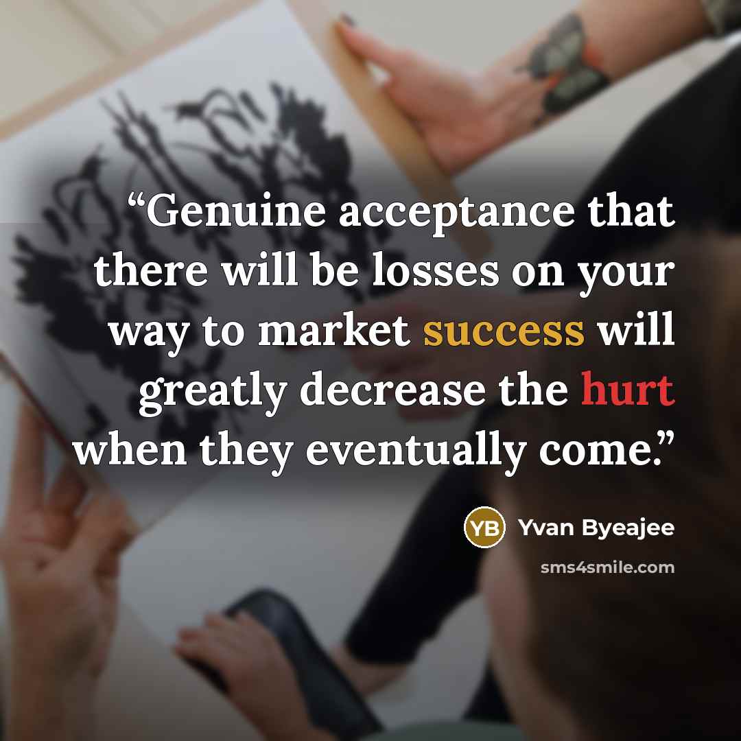 “Genuine acceptance that there will be losses on your way to market success will greatly decrease the hurt when they eventually come.” quote by yvan Byeajee