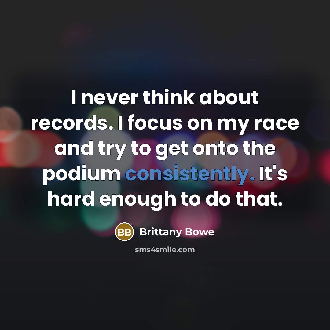 “I never think about records. I focus on my race and try to get onto the podium consistently. It's hard enough to do that.” quote by Brittany Bowe