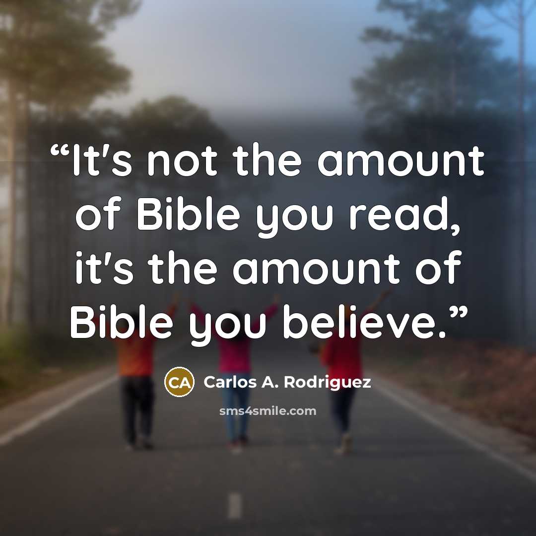 “It's not the amount of Bible you read, it's the amount of Bible you believe.” quote by Carlos A. Rodriguez