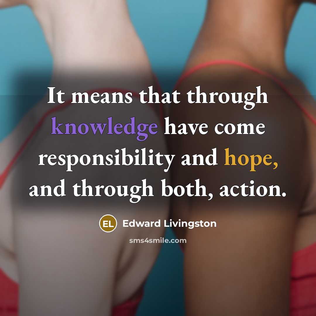 “It means that through knowledge have come responsibility and hope, and through both, action.” quote by Edward Livingston
