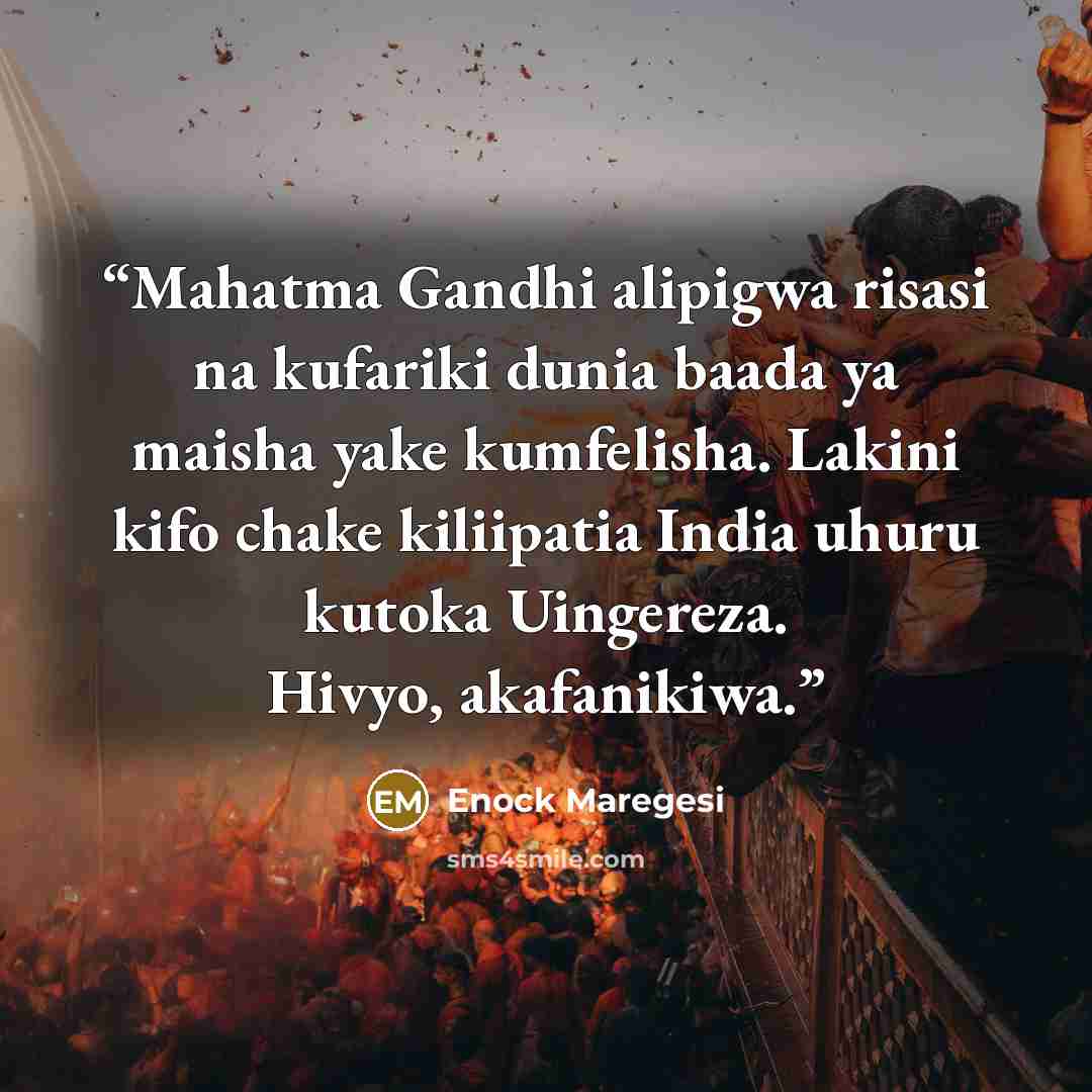 “Mahatma Gandhi alipigwa risasi na kufariki dunia baada ya maisha yake kumfelisha. Lakini kifo chake kiliipatia India uhuru kutoka Uingereza. Hivyo, akafanikiwa.” quote by Enock Maregesi
