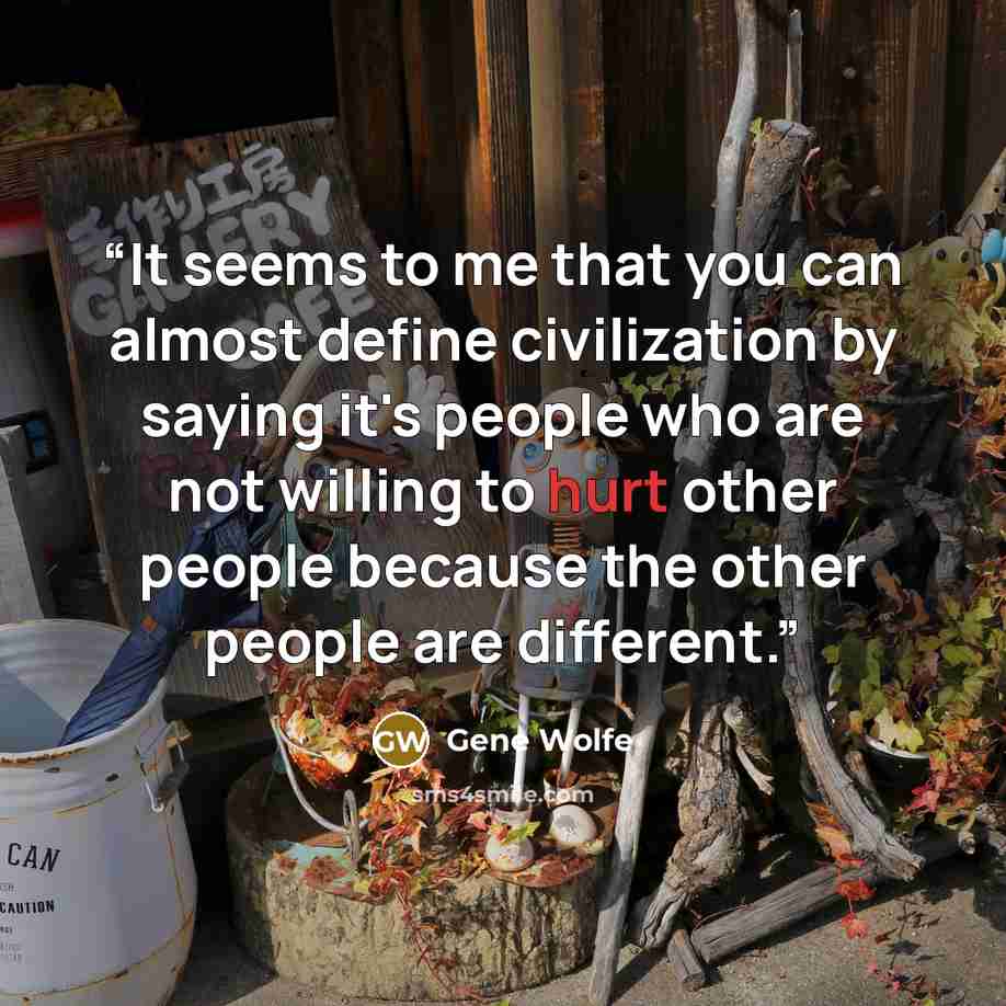 “It seems to me that you can almost define civilization by saying it's people who are not willing to hurt other people because the other people are different.” quote by Gene Wolfe