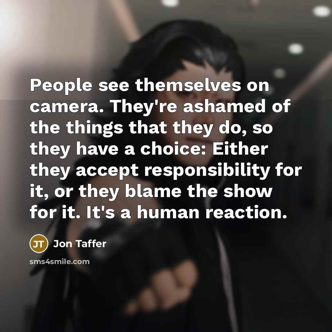 “People see themselves on camera. They're ashamed of the things that they do, so they have a choice: Either they accept responsibility for it, or they blame the show for it. It's a human reaction.” quote by Jon Taffer